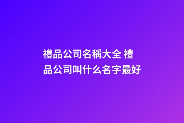 禮品公司名稱大全 禮品公司叫什么名字最好-第1張-公司起名-玄機派